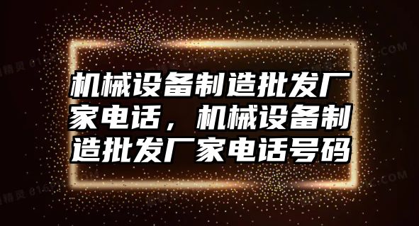 機械設(shè)備制造批發(fā)廠家電話，機械設(shè)備制造批發(fā)廠家電話號碼