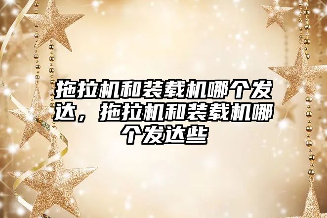 拖拉機和裝載機哪個發(fā)達，拖拉機和裝載機哪個發(fā)達些