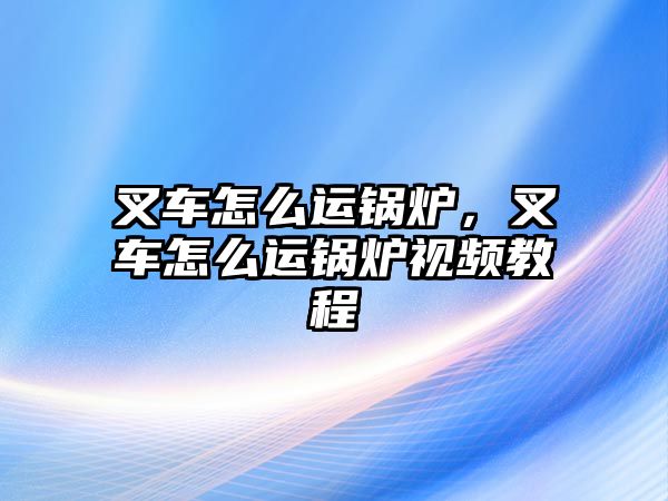 叉車怎么運鍋爐，叉車怎么運鍋爐視頻教程