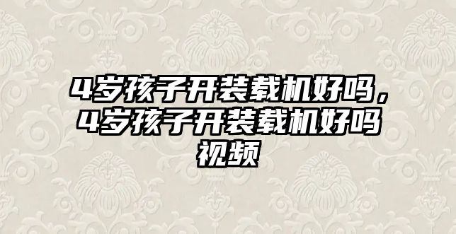 4歲孩子開(kāi)裝載機(jī)好嗎，4歲孩子開(kāi)裝載機(jī)好嗎視頻