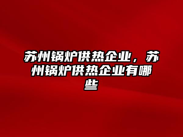 蘇州鍋爐供熱企業(yè)，蘇州鍋爐供熱企業(yè)有哪些