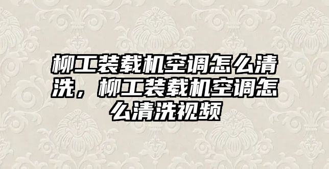 柳工裝載機(jī)空調(diào)怎么清洗，柳工裝載機(jī)空調(diào)怎么清洗視頻