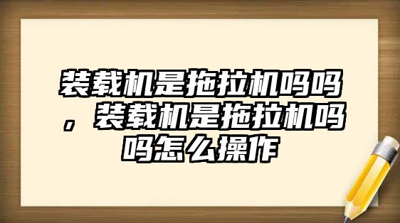 裝載機是拖拉機嗎嗎，裝載機是拖拉機嗎嗎怎么操作