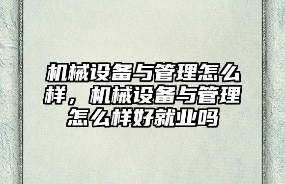 機械設備與管理怎么樣，機械設備與管理怎么樣好就業(yè)嗎