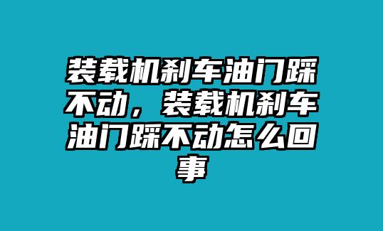 裝載機(jī)剎車油門踩不動(dòng)，裝載機(jī)剎車油門踩不動(dòng)怎么回事