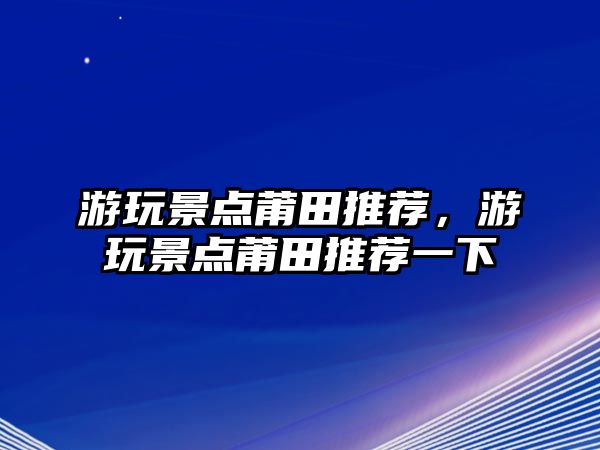 游玩景點莆田推薦，游玩景點莆田推薦一下