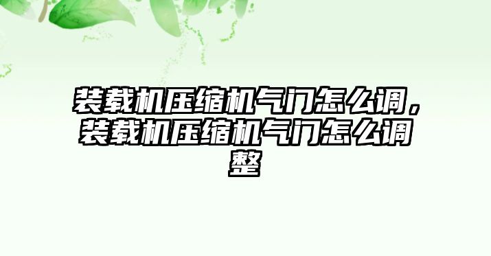 裝載機壓縮機氣門怎么調(diào)，裝載機壓縮機氣門怎么調(diào)整