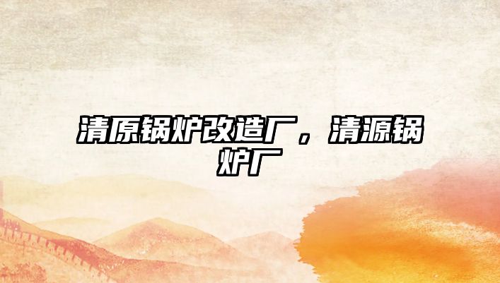 清原鍋爐改造廠，清源鍋爐廠