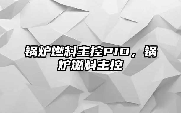 鍋爐燃料主控PID，鍋爐燃料主控