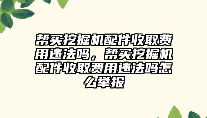 幫買挖掘機配件收取費用違法嗎，幫買挖掘機配件收取費用違法嗎怎么舉報