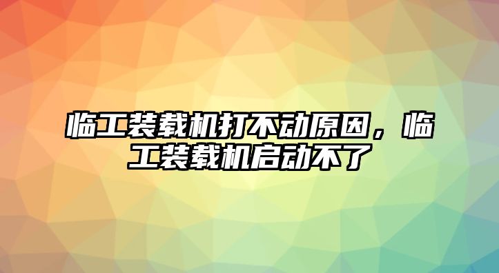 臨工裝載機打不動原因，臨工裝載機啟動不了