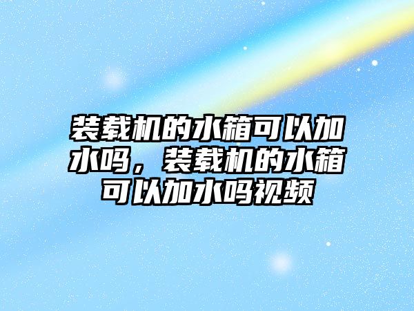 裝載機的水箱可以加水嗎，裝載機的水箱可以加水嗎視頻