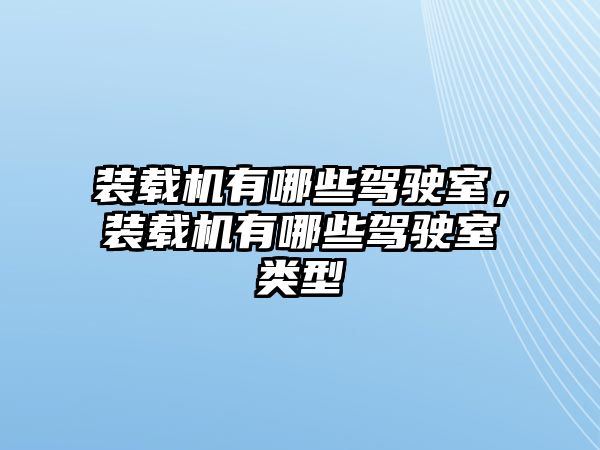 裝載機有哪些駕駛室，裝載機有哪些駕駛室類型