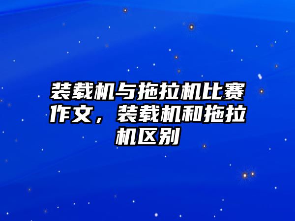 裝載機與拖拉機比賽作文，裝載機和拖拉機區(qū)別