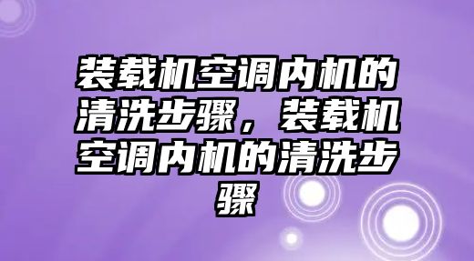 裝載機(jī)空調(diào)內(nèi)機(jī)的清洗步驟，裝載機(jī)空調(diào)內(nèi)機(jī)的清洗步驟