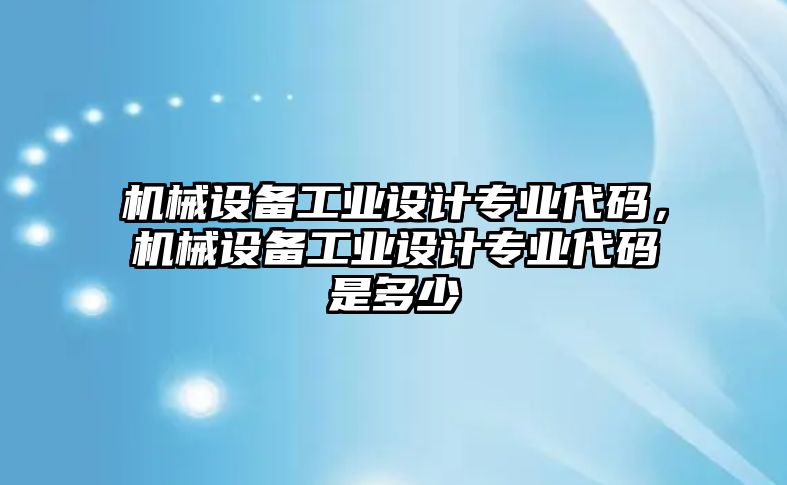 機(jī)械設(shè)備工業(yè)設(shè)計(jì)專業(yè)代碼，機(jī)械設(shè)備工業(yè)設(shè)計(jì)專業(yè)代碼是多少