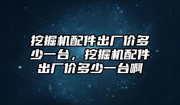 挖掘機配件出廠價多少一臺，挖掘機配件出廠價多少一臺啊