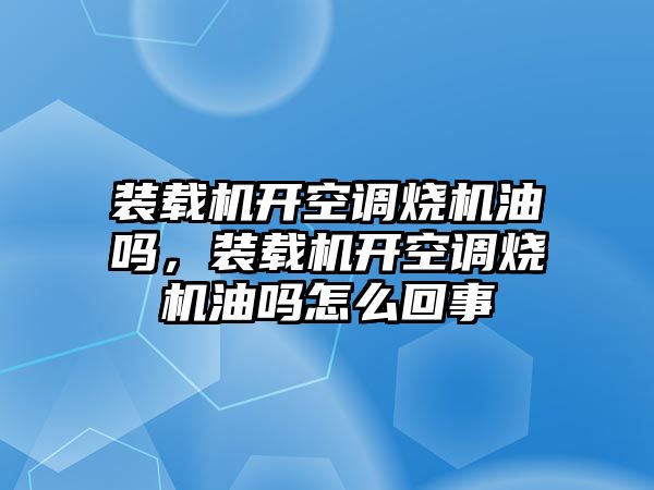 裝載機開空調燒機油嗎，裝載機開空調燒機油嗎怎么回事