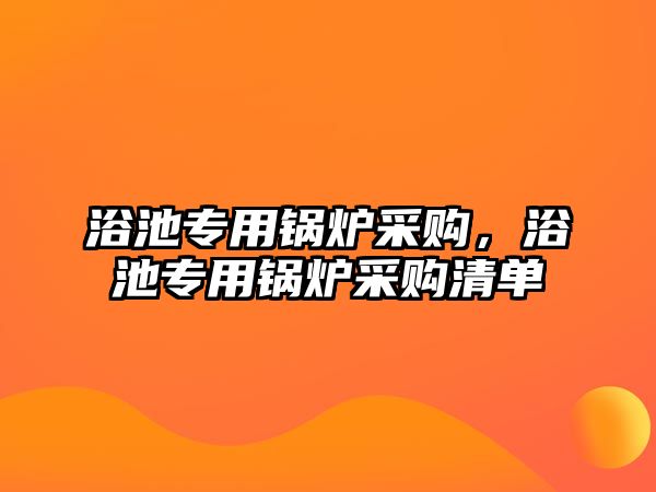 浴池專用鍋爐采購，浴池專用鍋爐采購清單