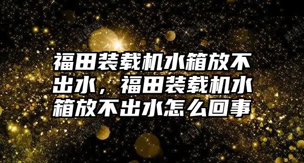 福田裝載機(jī)水箱放不出水，福田裝載機(jī)水箱放不出水怎么回事