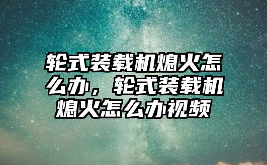 輪式裝載機(jī)熄火怎么辦，輪式裝載機(jī)熄火怎么辦視頻