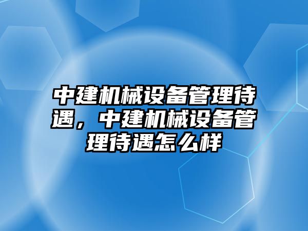 中建機械設(shè)備管理待遇，中建機械設(shè)備管理待遇怎么樣