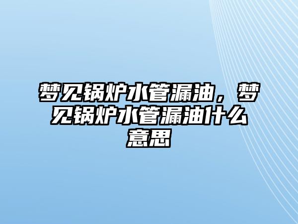 夢見鍋爐水管漏油，夢見鍋爐水管漏油什么意思