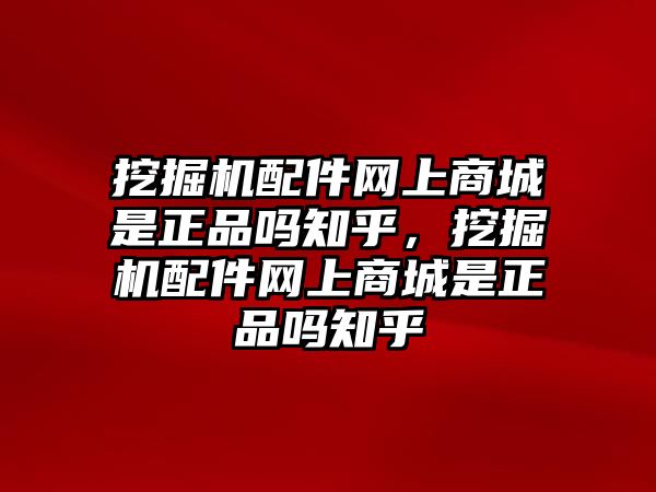 挖掘機配件網(wǎng)上商城是正品嗎知乎，挖掘機配件網(wǎng)上商城是正品嗎知乎