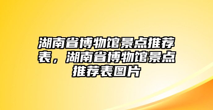 湖南省博物館景點(diǎn)推薦表，湖南省博物館景點(diǎn)推薦表圖片