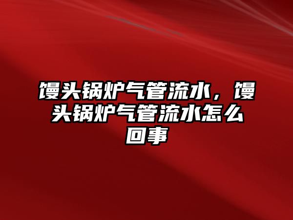 饅頭鍋爐氣管流水，饅頭鍋爐氣管流水怎么回事