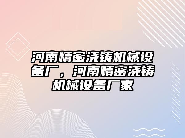 河南精密澆鑄機(jī)械設(shè)備廠，河南精密澆鑄機(jī)械設(shè)備廠家