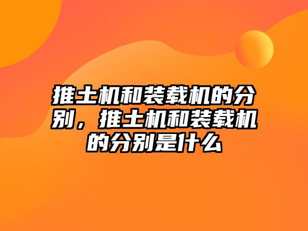 推土機(jī)和裝載機(jī)的分別，推土機(jī)和裝載機(jī)的分別是什么