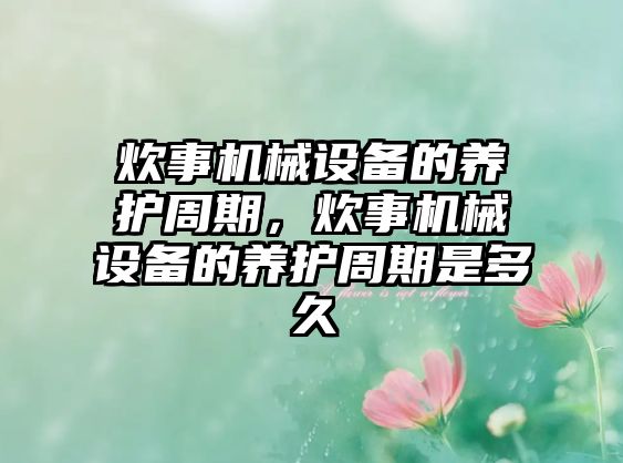 炊事機(jī)械設(shè)備的養(yǎng)護(hù)周期，炊事機(jī)械設(shè)備的養(yǎng)護(hù)周期是多久