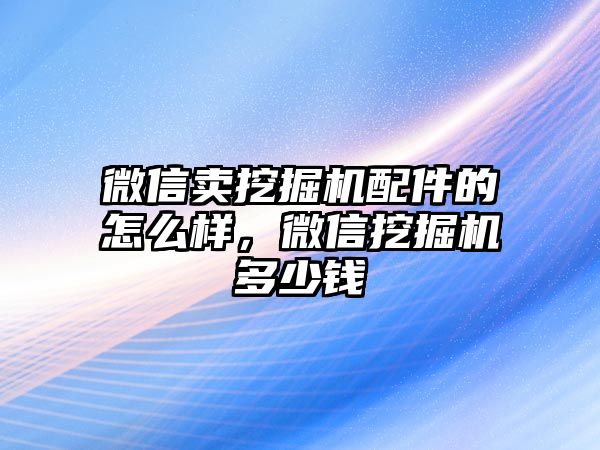 微信賣挖掘機(jī)配件的怎么樣，微信挖掘機(jī)多少錢