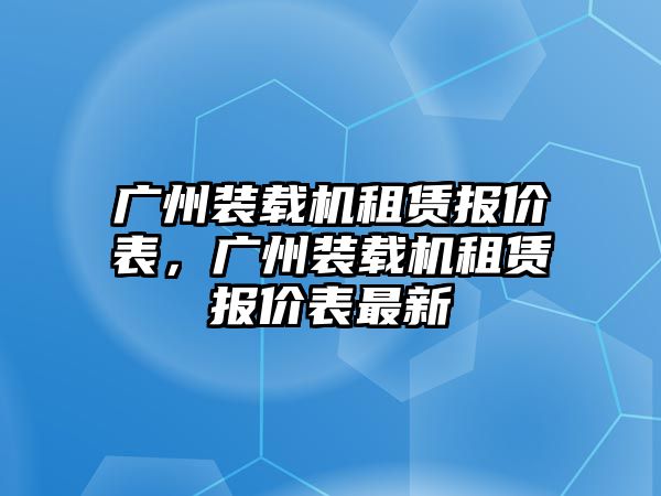 廣州裝載機(jī)租賃報(bào)價(jià)表，廣州裝載機(jī)租賃報(bào)價(jià)表最新