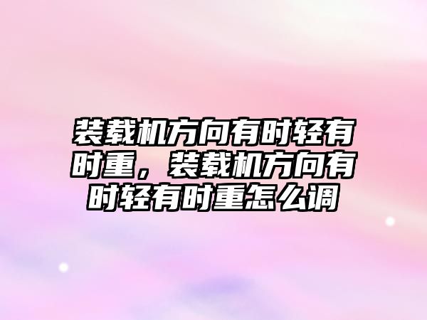 裝載機方向有時輕有時重，裝載機方向有時輕有時重怎么調(diào)