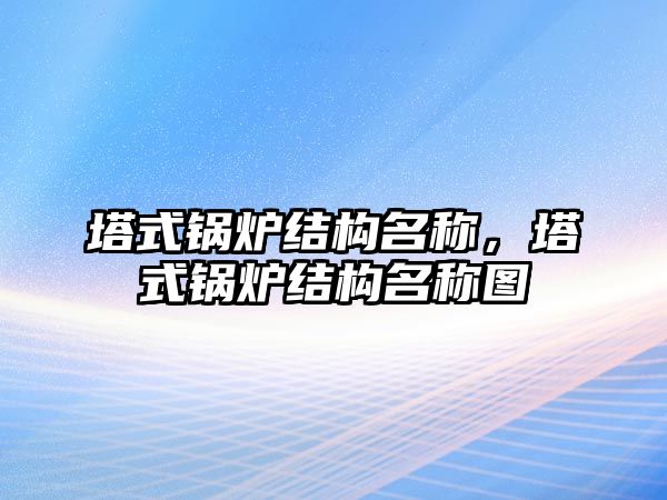 塔式鍋爐結(jié)構(gòu)名稱，塔式鍋爐結(jié)構(gòu)名稱圖