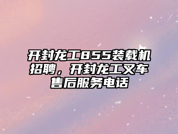 開封龍工855裝載機招聘，開封龍工叉車售后服務電話