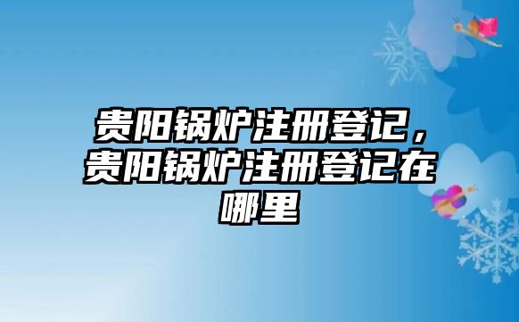 貴陽(yáng)鍋爐注冊(cè)登記，貴陽(yáng)鍋爐注冊(cè)登記在哪里