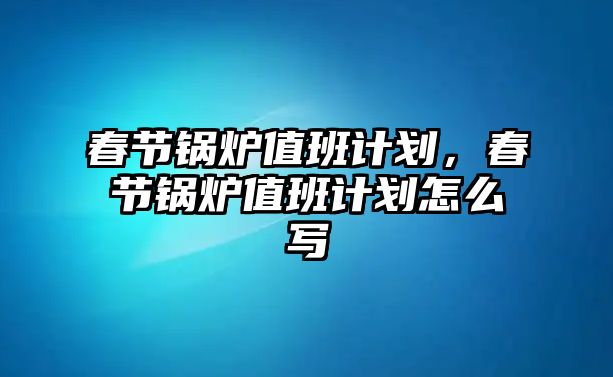 春節(jié)鍋爐值班計(jì)劃，春節(jié)鍋爐值班計(jì)劃怎么寫