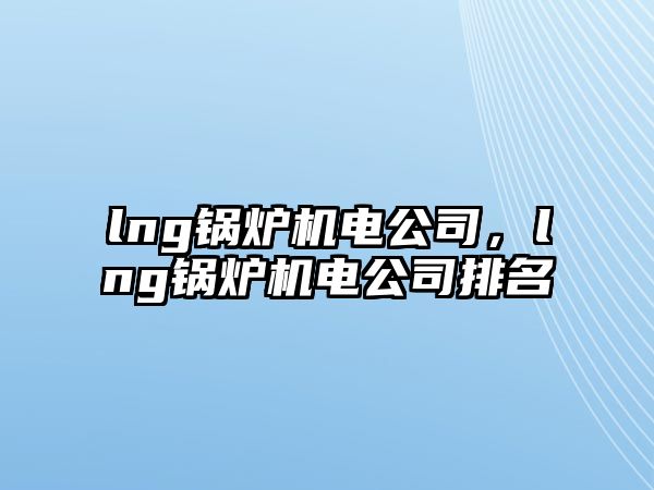 lng鍋爐機(jī)電公司，lng鍋爐機(jī)電公司排名