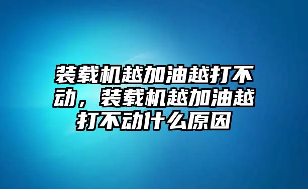 裝載機越加油越打不動，裝載機越加油越打不動什么原因