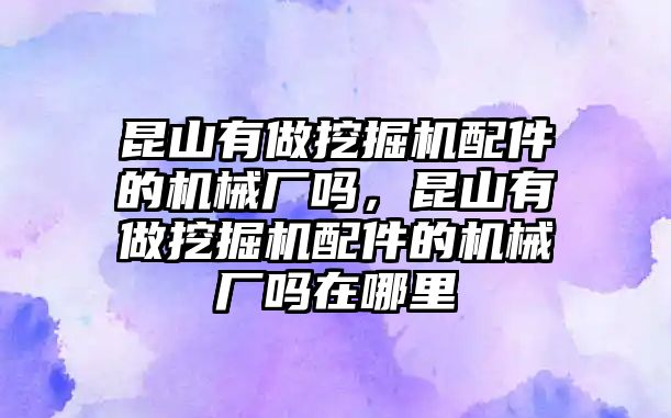 昆山有做挖掘機(jī)配件的機(jī)械廠嗎，昆山有做挖掘機(jī)配件的機(jī)械廠嗎在哪里