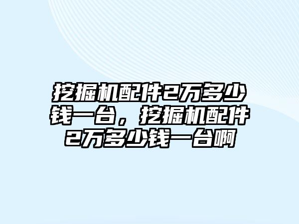 挖掘機(jī)配件2萬多少錢一臺，挖掘機(jī)配件2萬多少錢一臺啊