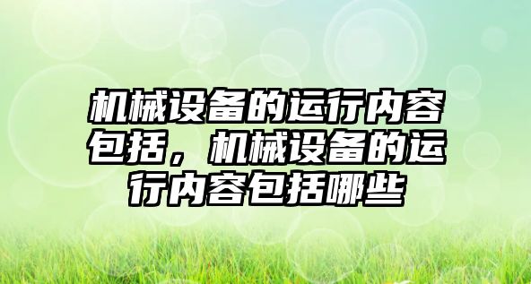 機械設(shè)備的運行內(nèi)容包括，機械設(shè)備的運行內(nèi)容包括哪些