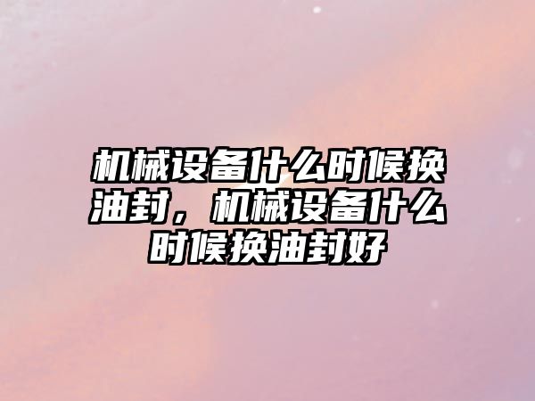 機(jī)械設(shè)備什么時(shí)候換油封，機(jī)械設(shè)備什么時(shí)候換油封好