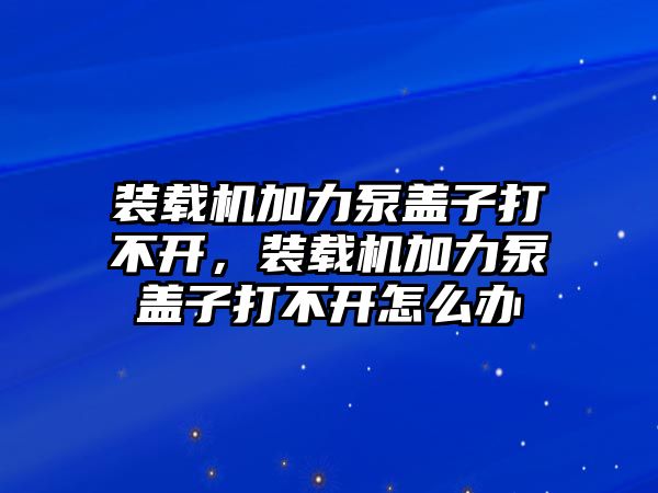 裝載機(jī)加力泵蓋子打不開，裝載機(jī)加力泵蓋子打不開怎么辦