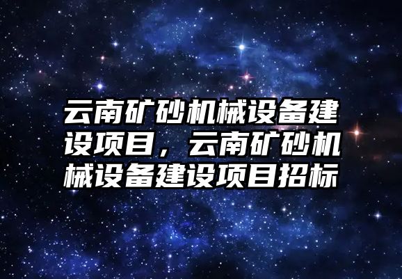 云南礦砂機(jī)械設(shè)備建設(shè)項(xiàng)目，云南礦砂機(jī)械設(shè)備建設(shè)項(xiàng)目招標(biāo)