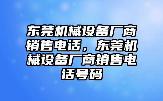 東莞機(jī)械設(shè)備廠商銷售電話，東莞機(jī)械設(shè)備廠商銷售電話號(hào)碼