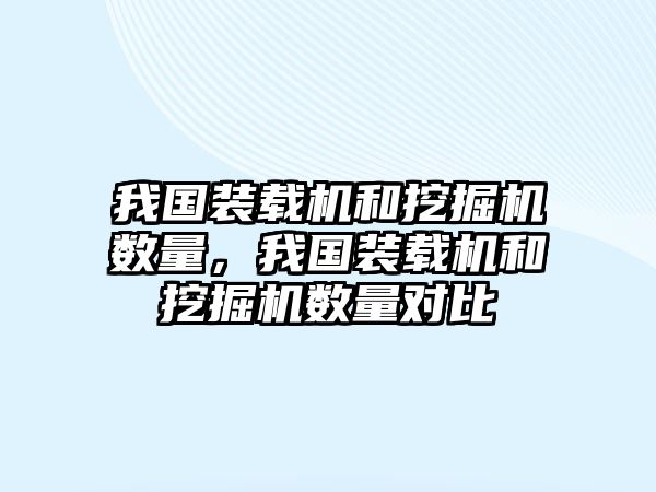 我國裝載機和挖掘機數(shù)量，我國裝載機和挖掘機數(shù)量對比